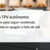 Módulo TPV autónomo la solución para seguir vendiendo incluso ante un apagón o fallo de red