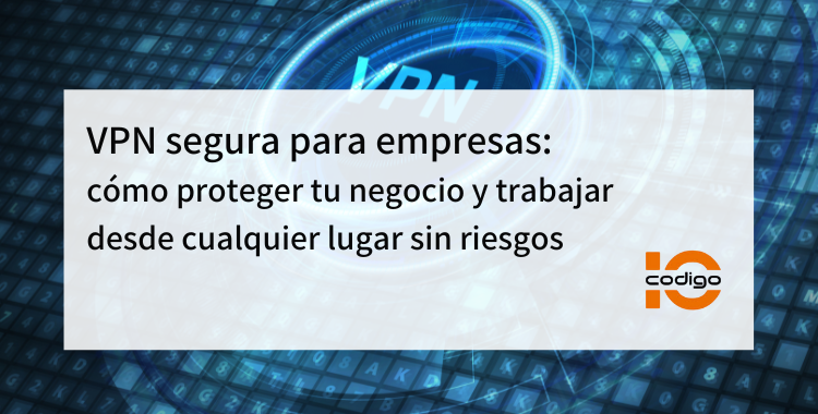 VPN segura para empresas cómo proteger tu negocio y trabajar desde cualquier lugar sin riesgos